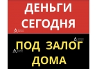 Займ под залог любого дома, деньги уже сегодня.